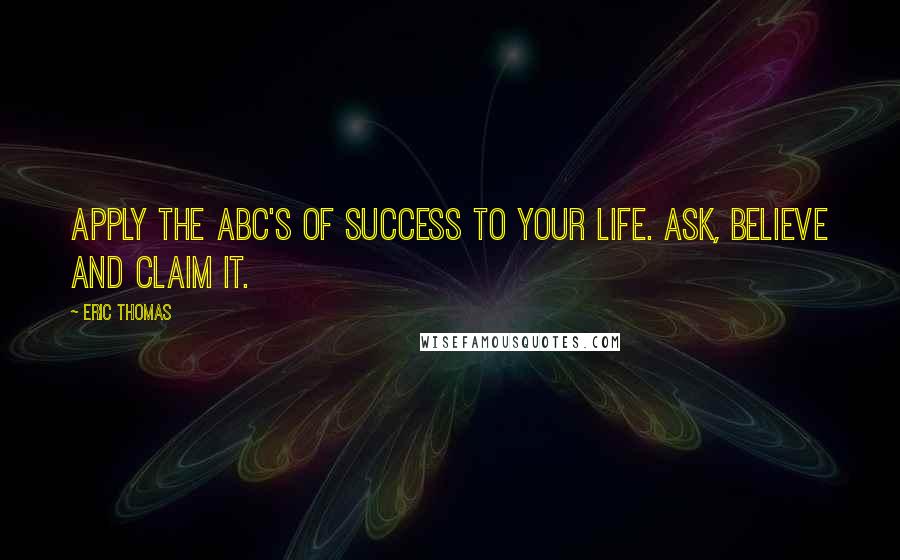 Eric Thomas Quotes: Apply the ABC's of success to your life. Ask, Believe and Claim It.