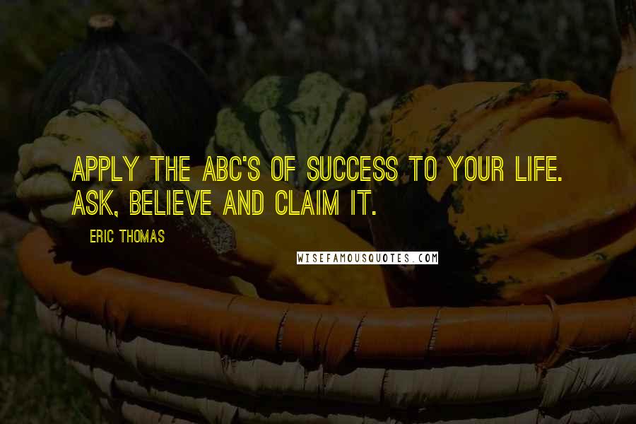 Eric Thomas Quotes: Apply the ABC's of success to your life. Ask, Believe and Claim It.