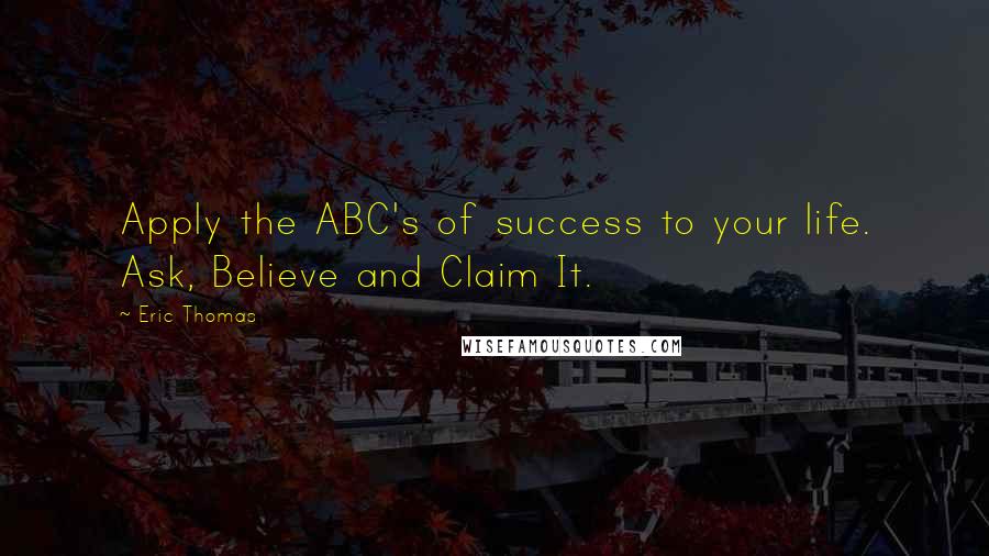 Eric Thomas Quotes: Apply the ABC's of success to your life. Ask, Believe and Claim It.