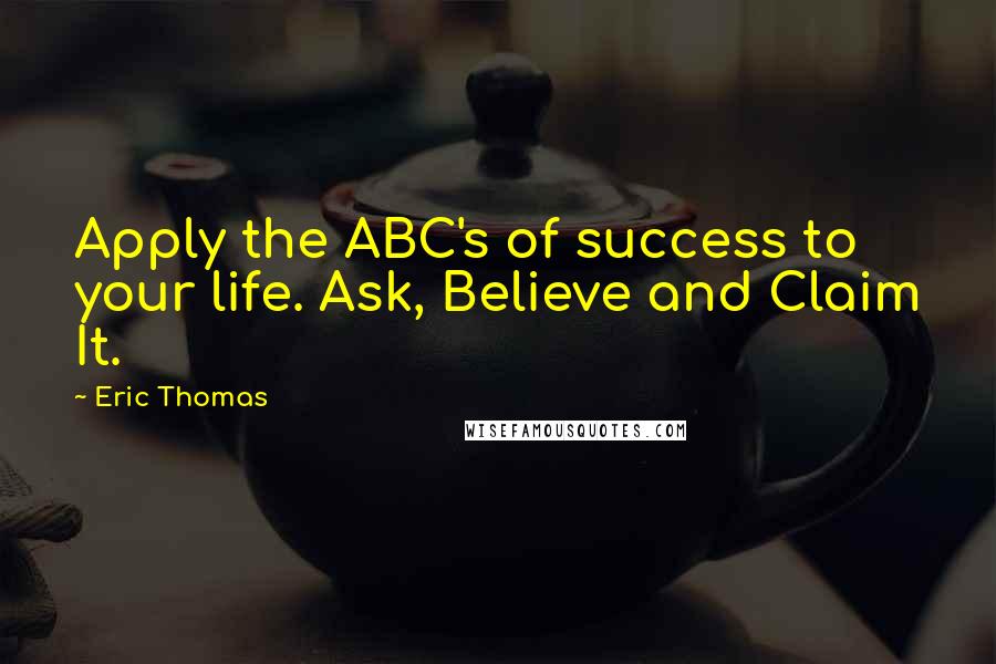 Eric Thomas Quotes: Apply the ABC's of success to your life. Ask, Believe and Claim It.