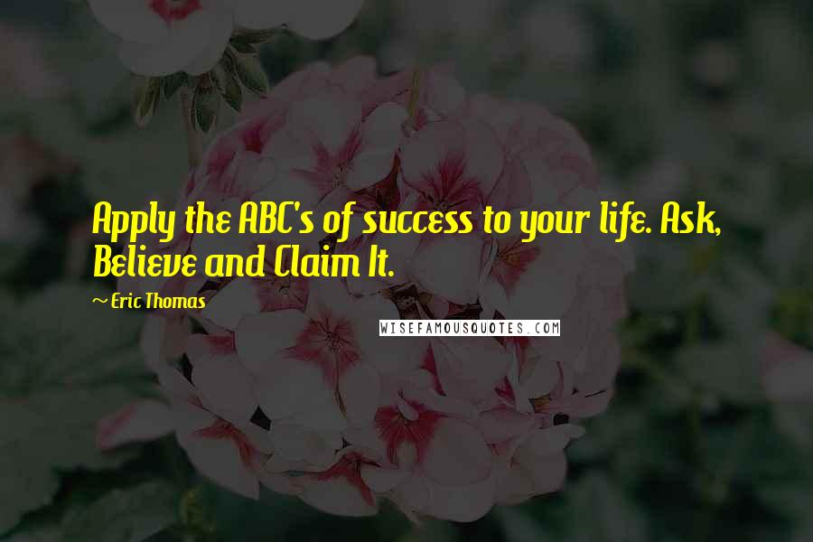 Eric Thomas Quotes: Apply the ABC's of success to your life. Ask, Believe and Claim It.