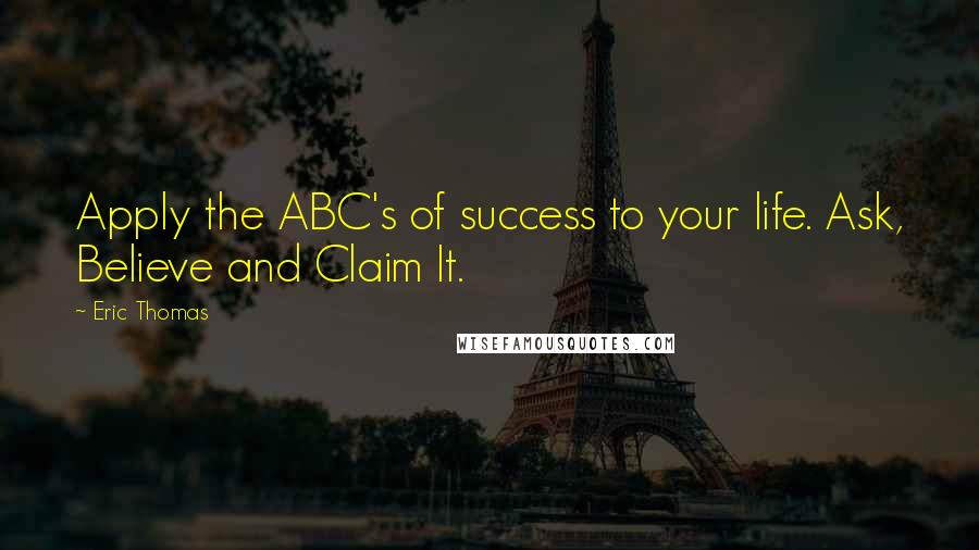 Eric Thomas Quotes: Apply the ABC's of success to your life. Ask, Believe and Claim It.