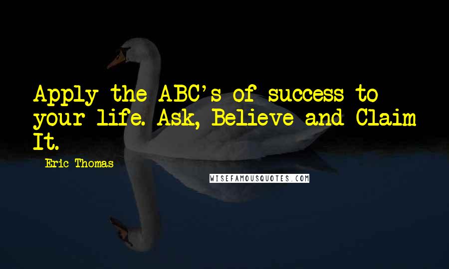 Eric Thomas Quotes: Apply the ABC's of success to your life. Ask, Believe and Claim It.