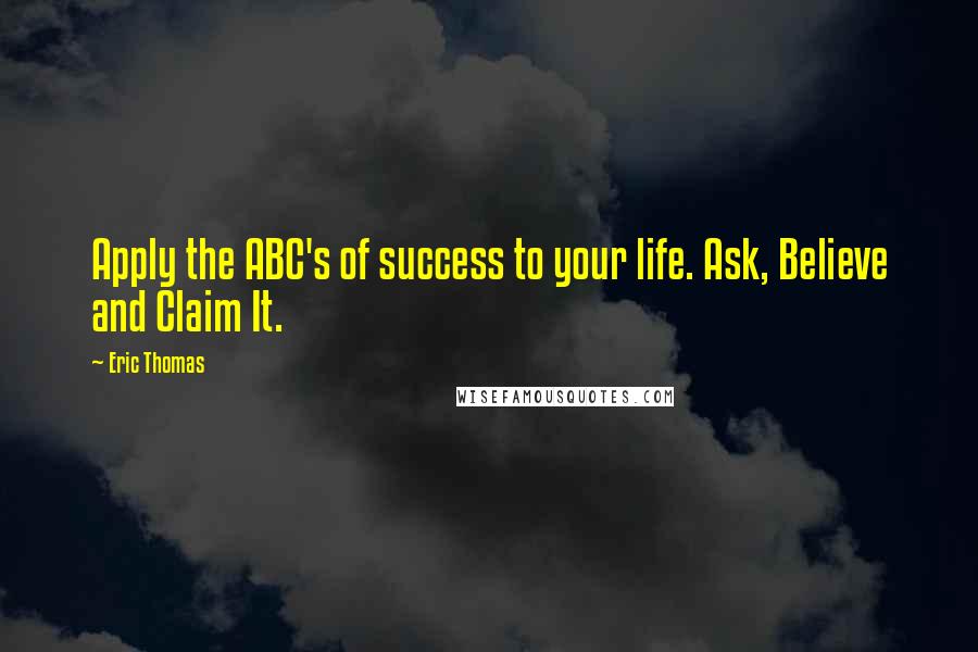 Eric Thomas Quotes: Apply the ABC's of success to your life. Ask, Believe and Claim It.