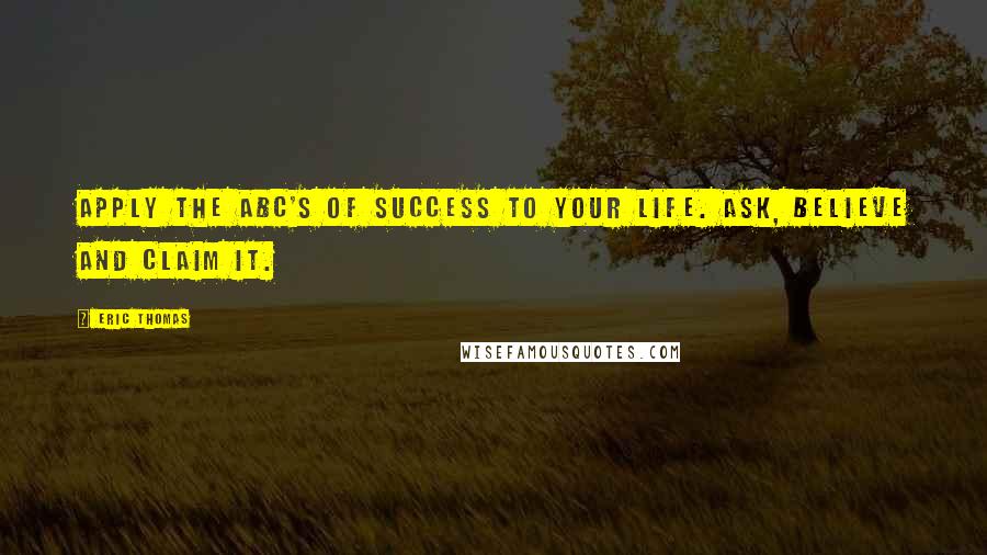 Eric Thomas Quotes: Apply the ABC's of success to your life. Ask, Believe and Claim It.