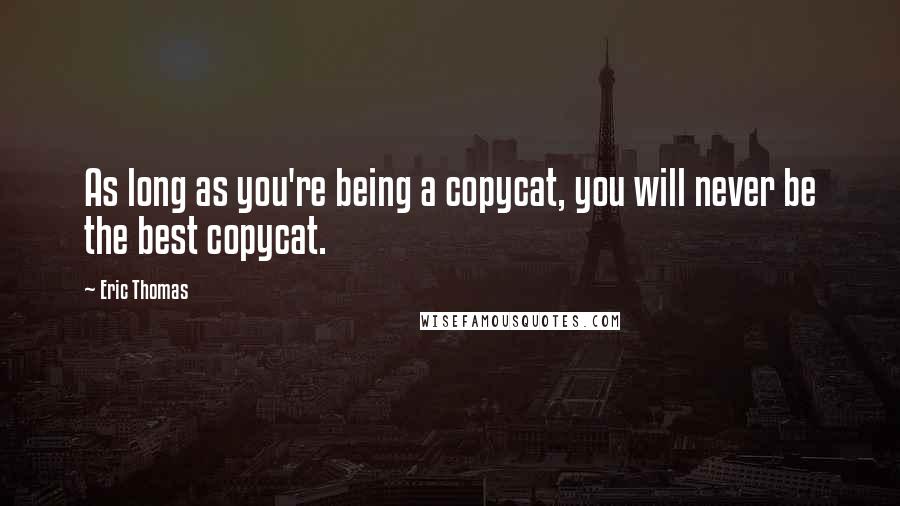 Eric Thomas Quotes: As long as you're being a copycat, you will never be the best copycat.