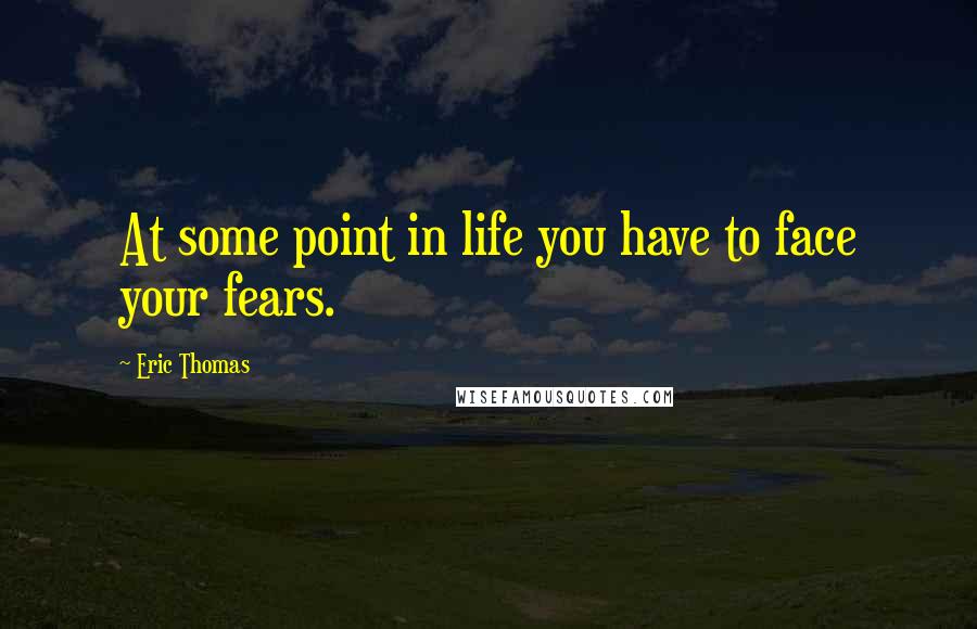 Eric Thomas Quotes: At some point in life you have to face your fears.