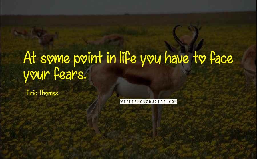 Eric Thomas Quotes: At some point in life you have to face your fears.