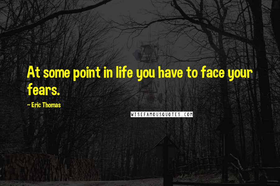 Eric Thomas Quotes: At some point in life you have to face your fears.
