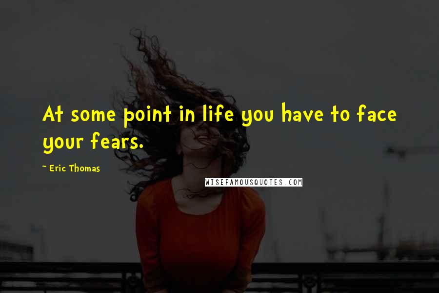 Eric Thomas Quotes: At some point in life you have to face your fears.