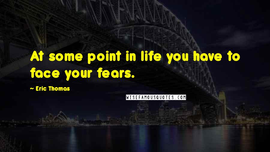 Eric Thomas Quotes: At some point in life you have to face your fears.