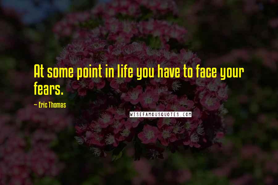 Eric Thomas Quotes: At some point in life you have to face your fears.