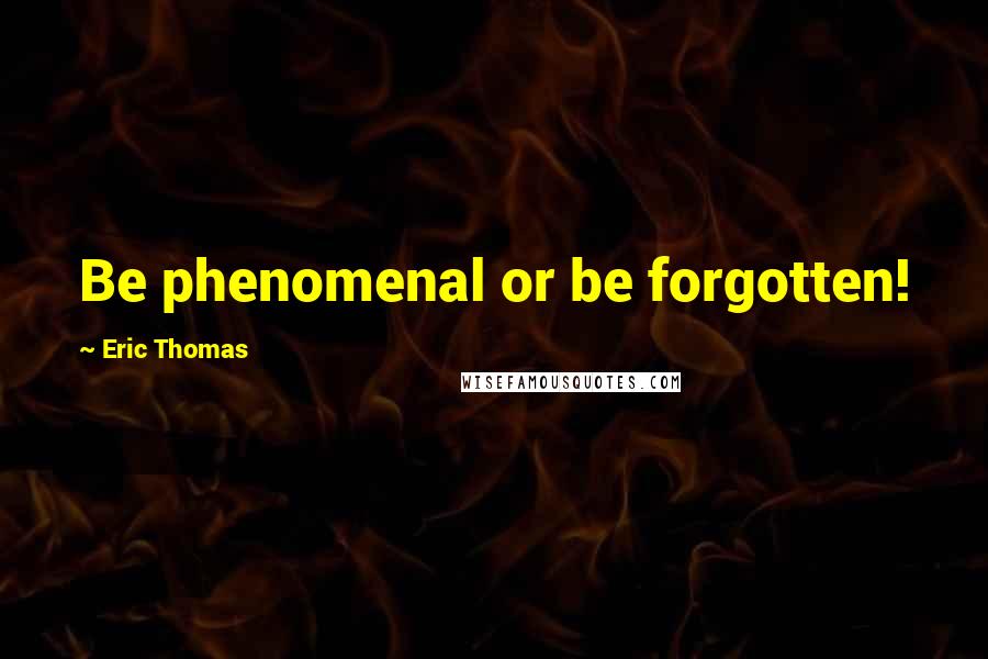 Eric Thomas Quotes: Be phenomenal or be forgotten!