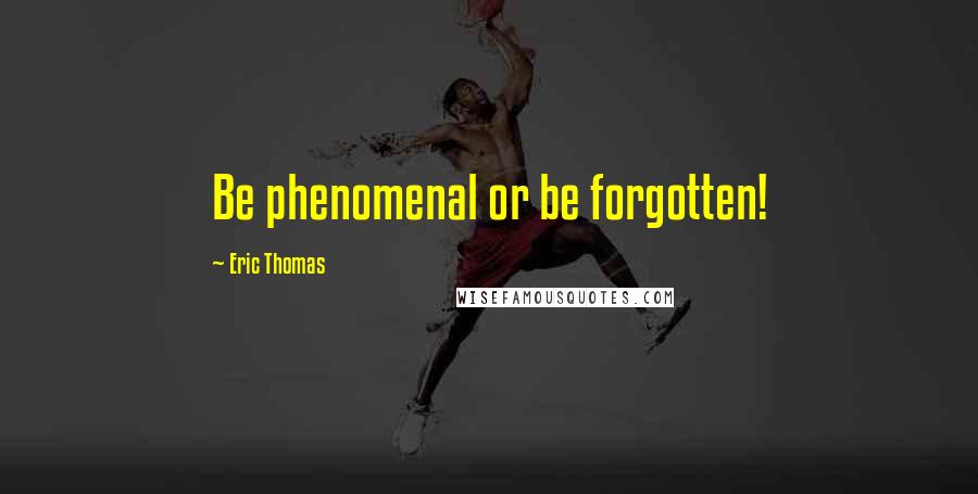 Eric Thomas Quotes: Be phenomenal or be forgotten!