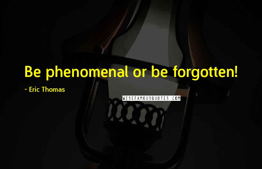 Eric Thomas Quotes: Be phenomenal or be forgotten!