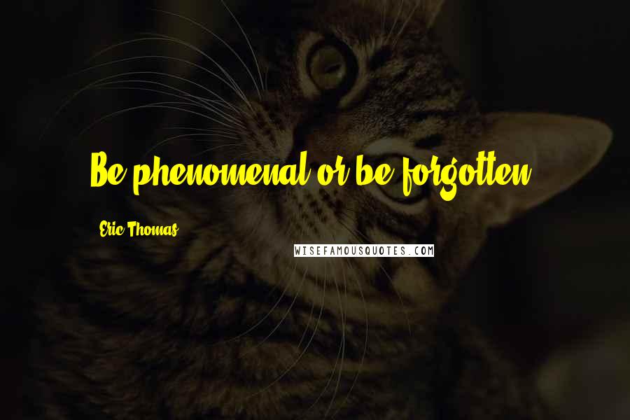 Eric Thomas Quotes: Be phenomenal or be forgotten!