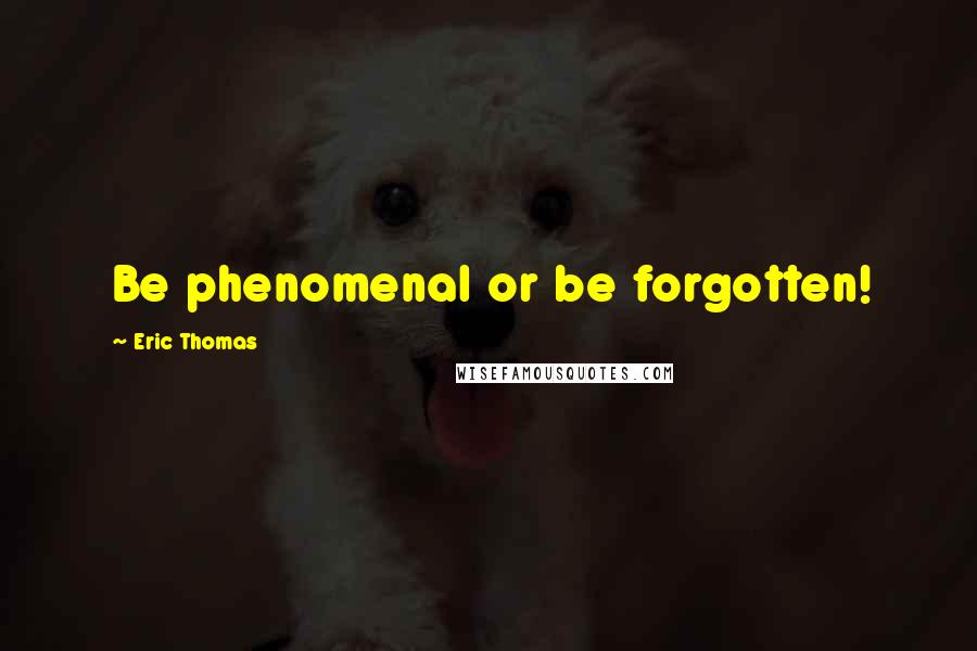 Eric Thomas Quotes: Be phenomenal or be forgotten!