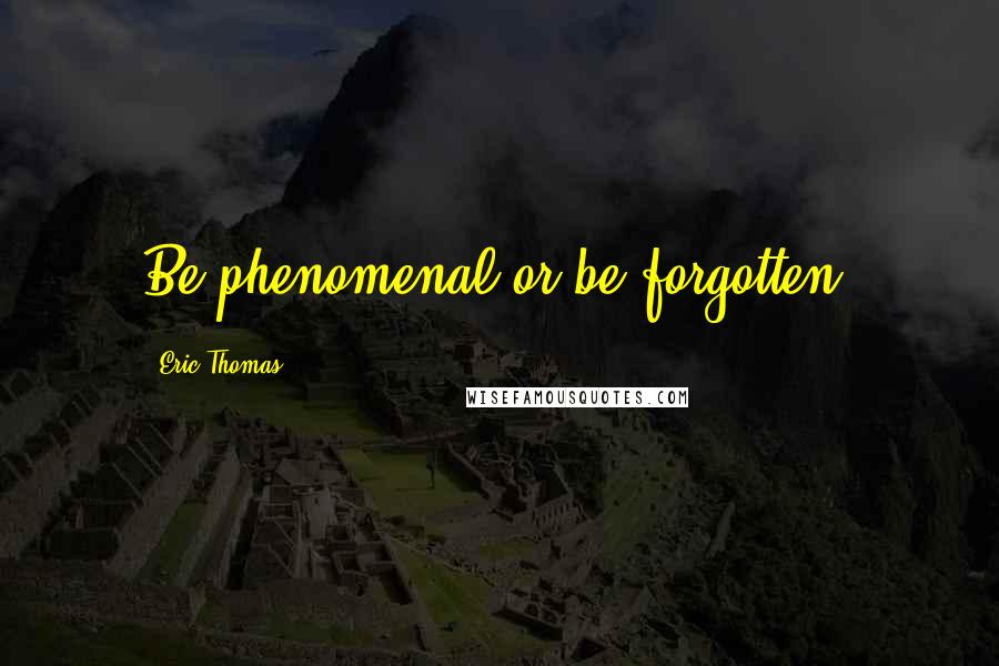 Eric Thomas Quotes: Be phenomenal or be forgotten!