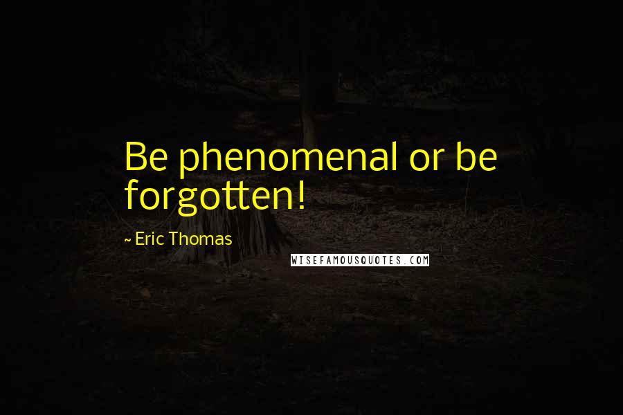 Eric Thomas Quotes: Be phenomenal or be forgotten!