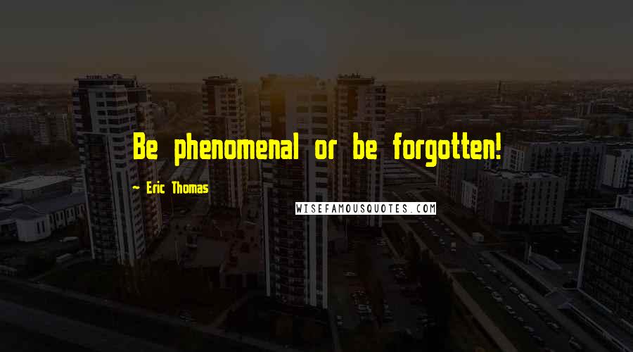 Eric Thomas Quotes: Be phenomenal or be forgotten!