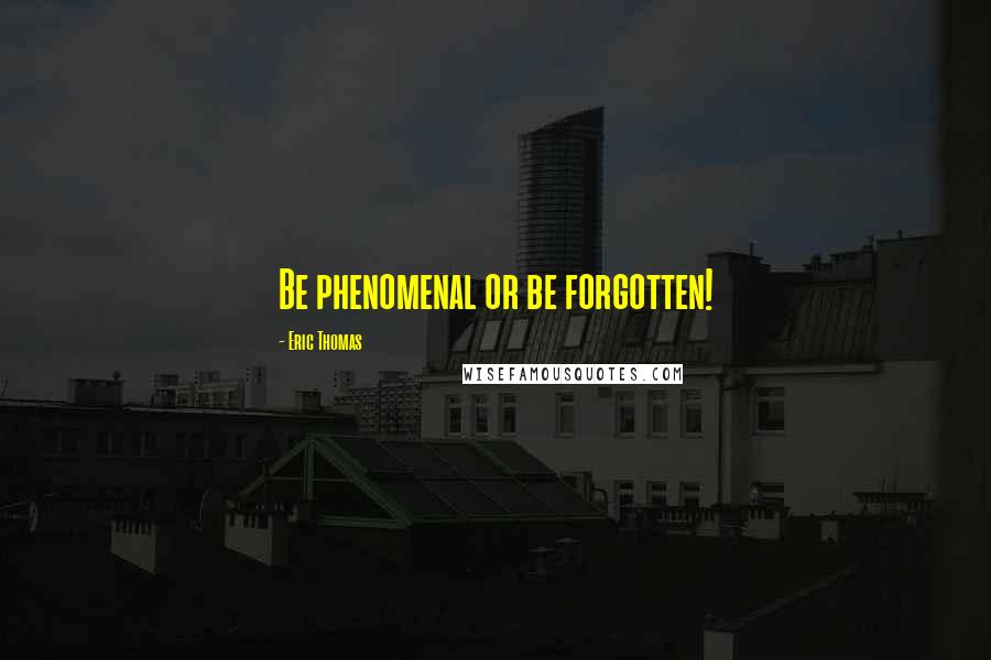 Eric Thomas Quotes: Be phenomenal or be forgotten!