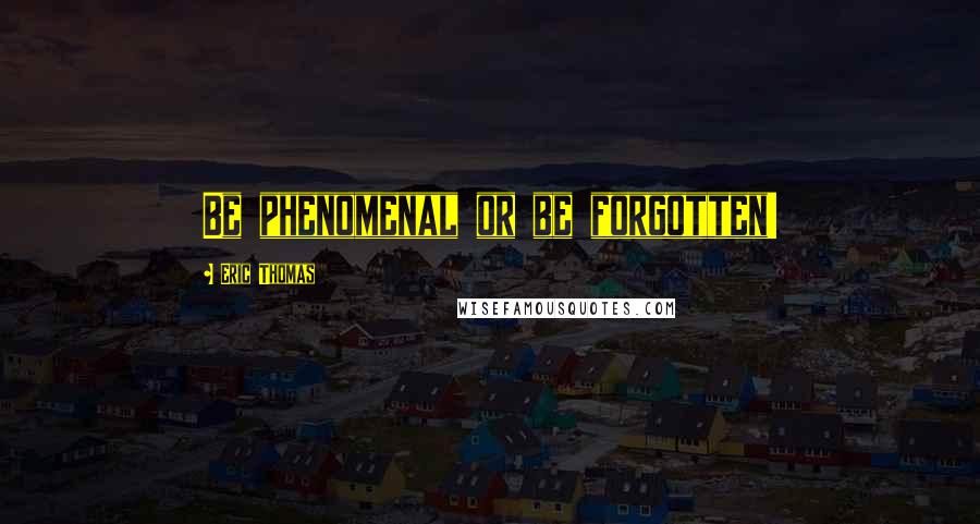 Eric Thomas Quotes: Be phenomenal or be forgotten!