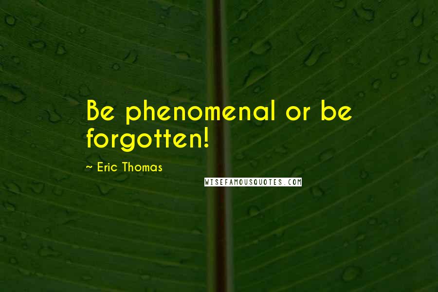 Eric Thomas Quotes: Be phenomenal or be forgotten!