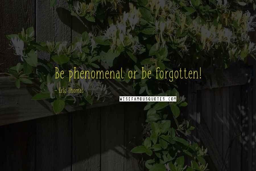 Eric Thomas Quotes: Be phenomenal or be forgotten!