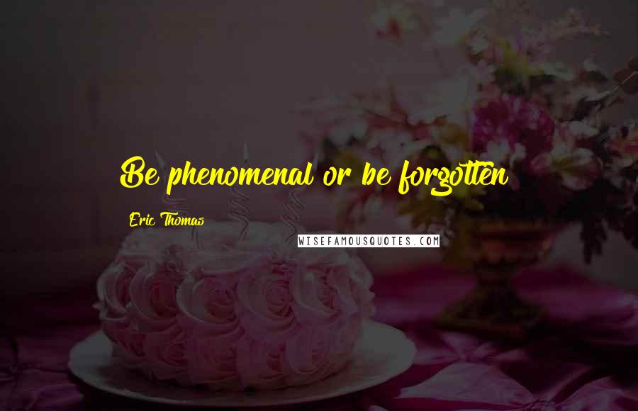 Eric Thomas Quotes: Be phenomenal or be forgotten!