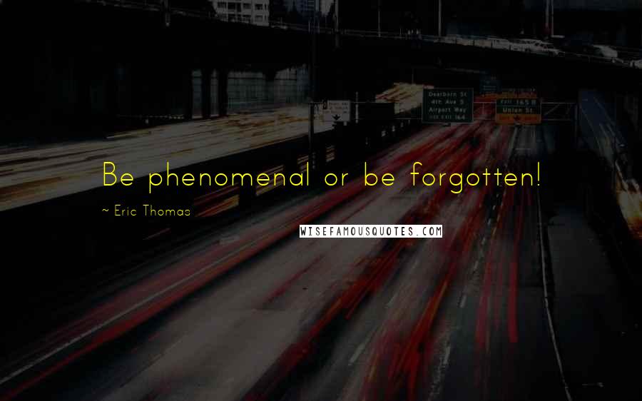Eric Thomas Quotes: Be phenomenal or be forgotten!