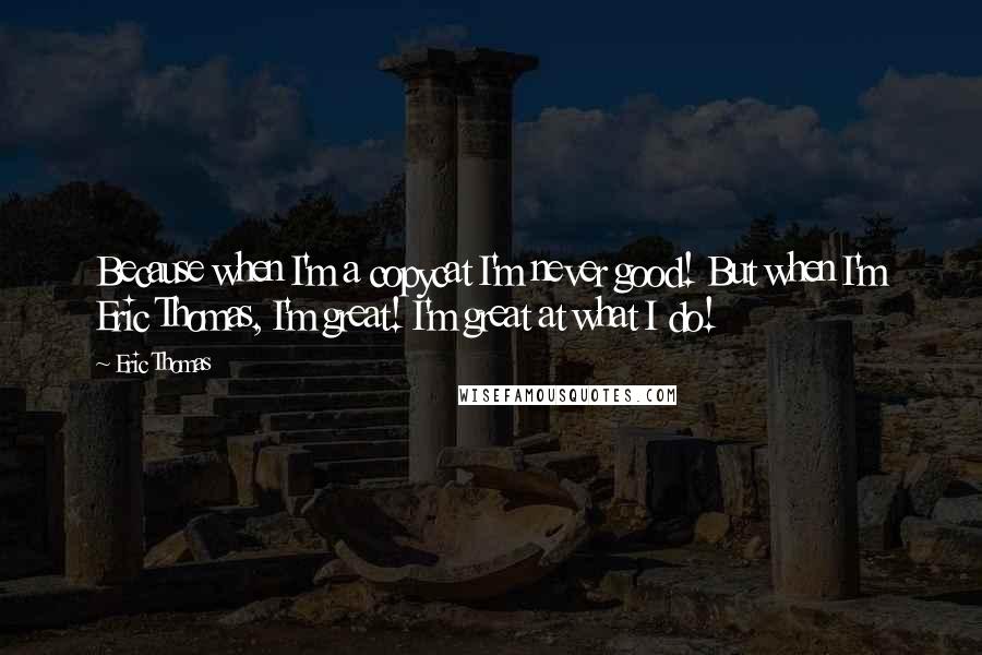 Eric Thomas Quotes: Because when I'm a copycat I'm never good! But when I'm Eric Thomas, I'm great! I'm great at what I do!
