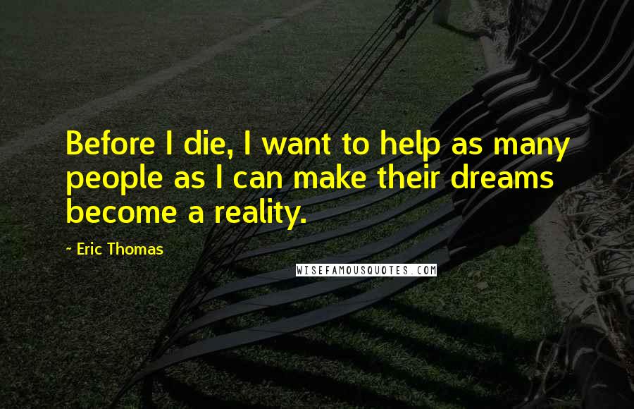 Eric Thomas Quotes: Before I die, I want to help as many people as I can make their dreams become a reality.