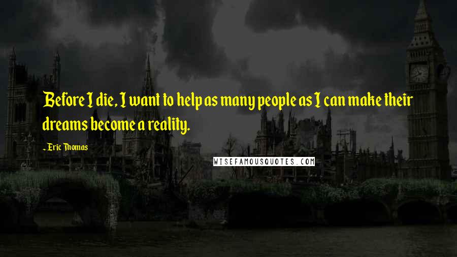 Eric Thomas Quotes: Before I die, I want to help as many people as I can make their dreams become a reality.