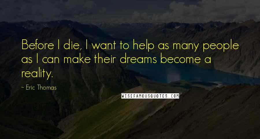 Eric Thomas Quotes: Before I die, I want to help as many people as I can make their dreams become a reality.