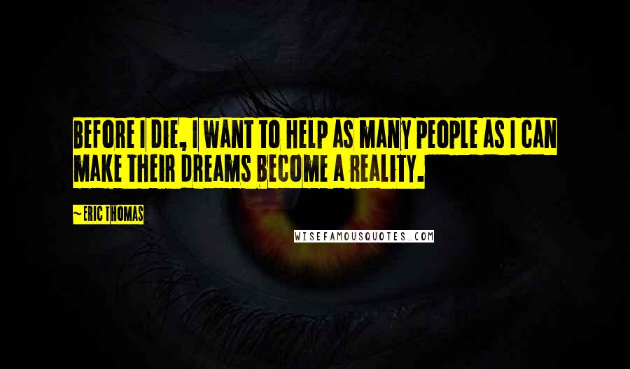 Eric Thomas Quotes: Before I die, I want to help as many people as I can make their dreams become a reality.