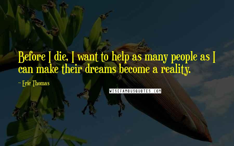 Eric Thomas Quotes: Before I die, I want to help as many people as I can make their dreams become a reality.