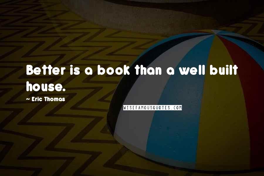 Eric Thomas Quotes: Better is a book than a well built house.