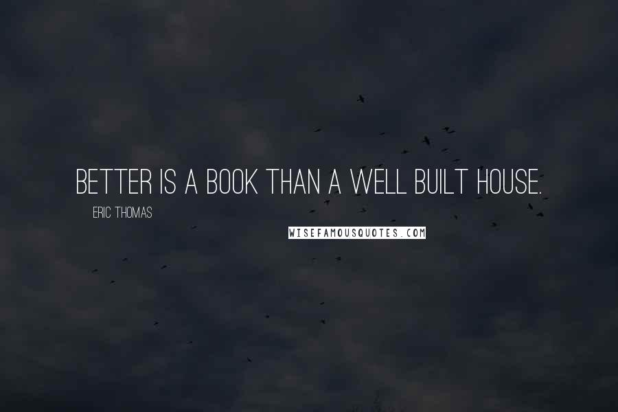 Eric Thomas Quotes: Better is a book than a well built house.