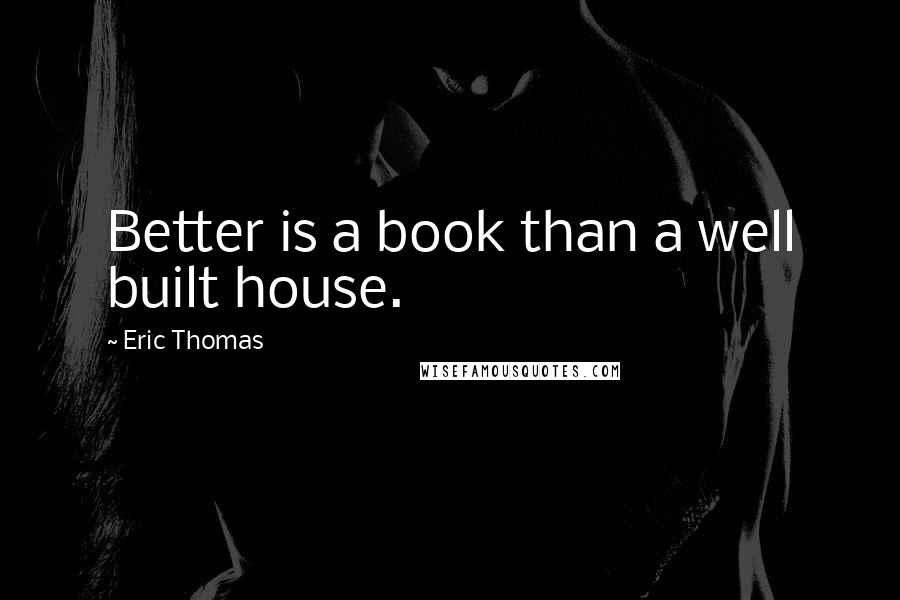 Eric Thomas Quotes: Better is a book than a well built house.