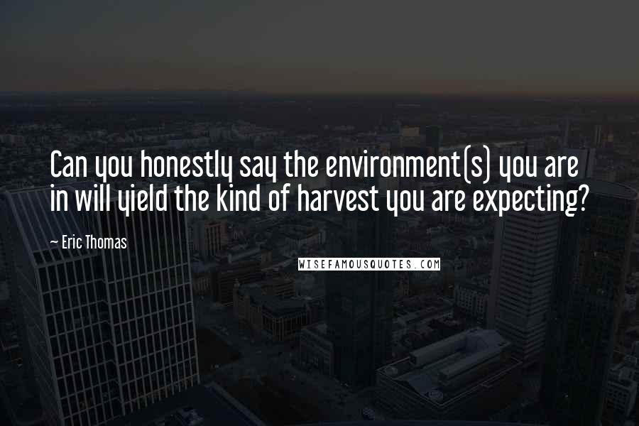 Eric Thomas Quotes: Can you honestly say the environment(s) you are in will yield the kind of harvest you are expecting?