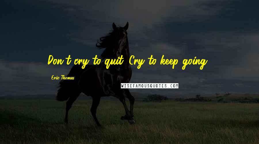 Eric Thomas Quotes: Don't cry to quit. Cry to keep going!