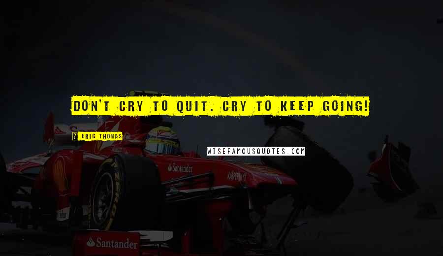 Eric Thomas Quotes: Don't cry to quit. Cry to keep going!