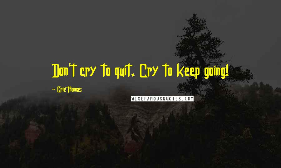 Eric Thomas Quotes: Don't cry to quit. Cry to keep going!