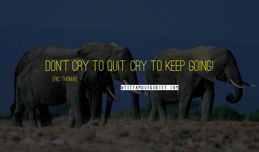 Eric Thomas Quotes: Don't cry to quit. Cry to keep going!