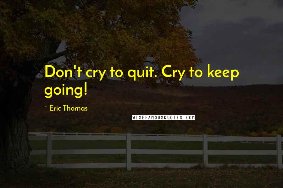 Eric Thomas Quotes: Don't cry to quit. Cry to keep going!