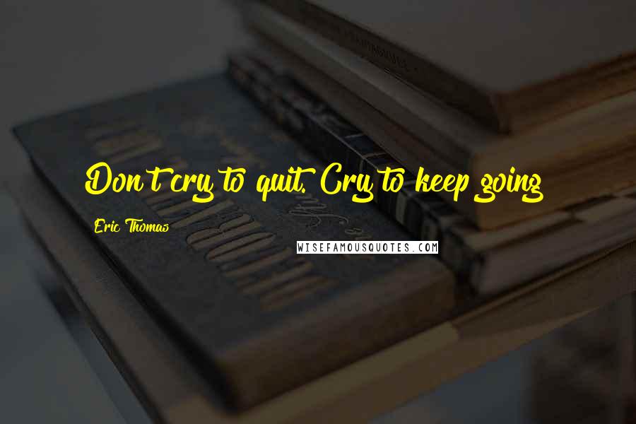 Eric Thomas Quotes: Don't cry to quit. Cry to keep going!