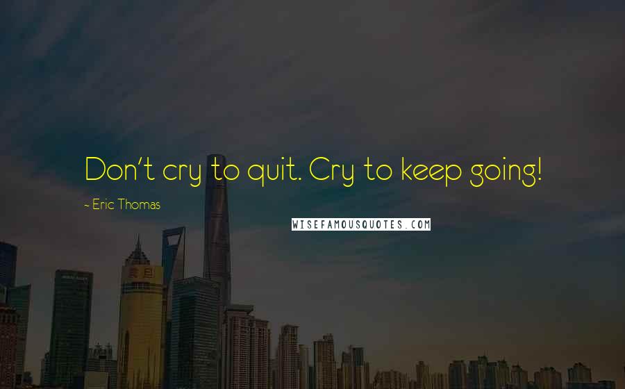 Eric Thomas Quotes: Don't cry to quit. Cry to keep going!