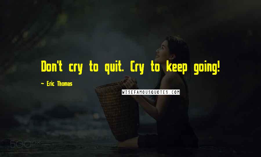 Eric Thomas Quotes: Don't cry to quit. Cry to keep going!