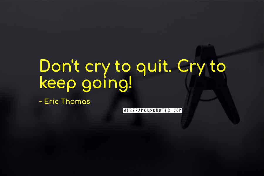 Eric Thomas Quotes: Don't cry to quit. Cry to keep going!