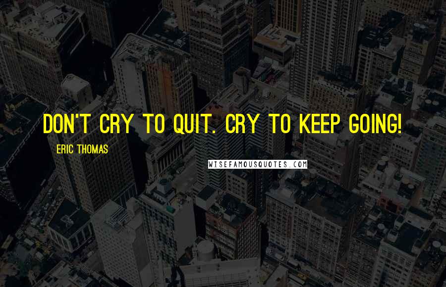 Eric Thomas Quotes: Don't cry to quit. Cry to keep going!